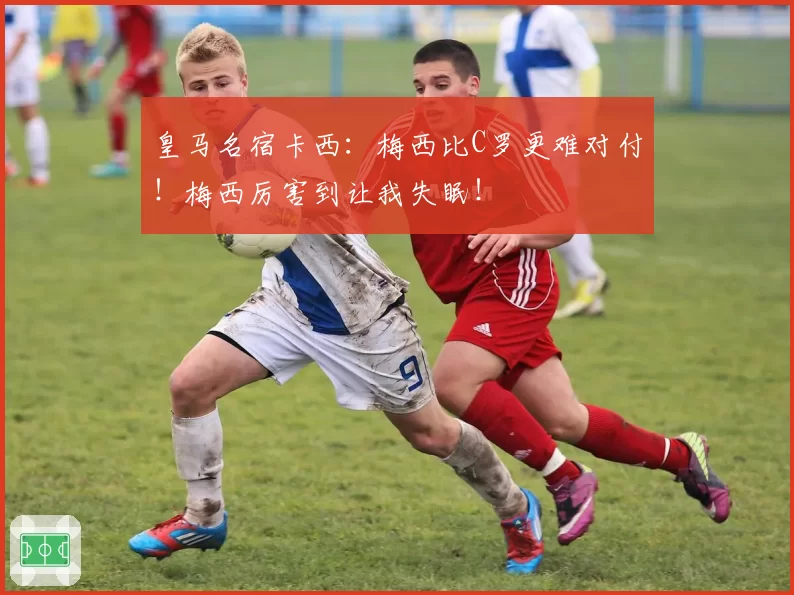 皇马名宿卡西:梅西比C罗更难对付!梅西厉害到让我失眠!