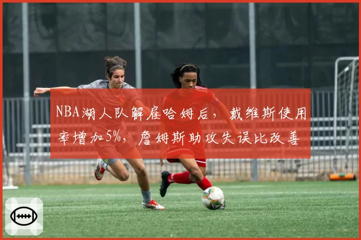 NBA湖人队解雇哈姆后，戴维斯使用率增加5%，詹姆斯助攻失误比改善