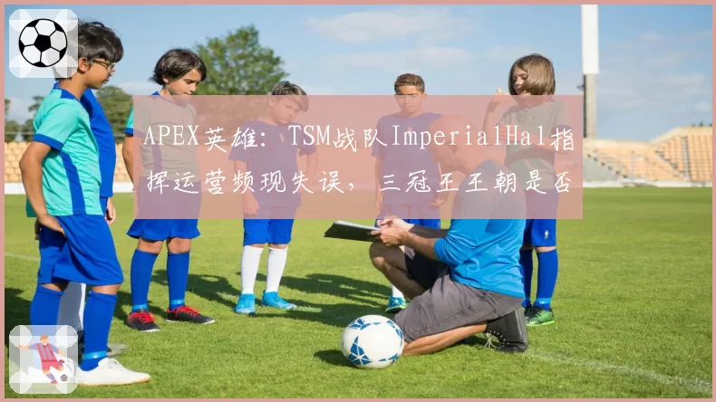 APEX英雄：TSM战队ImperialHal指挥运营频现失误，三冠王王朝是否临近终结？