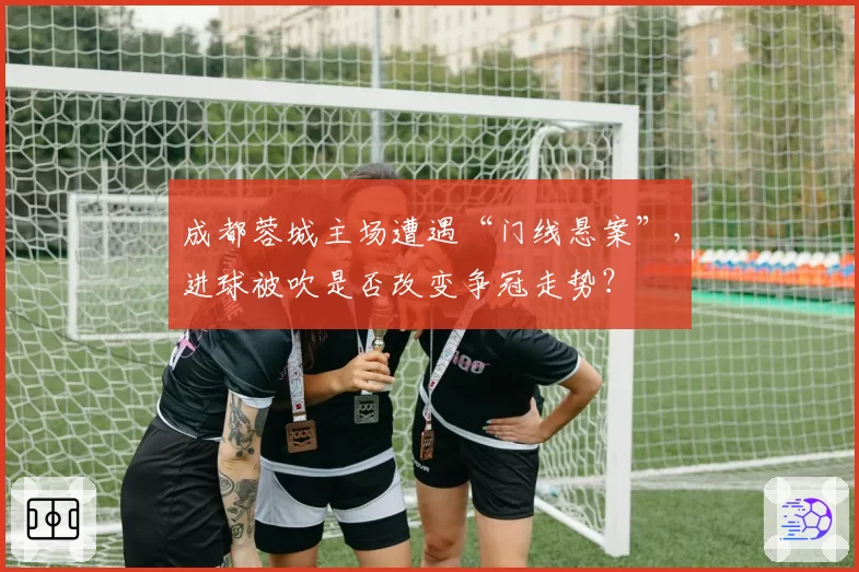 成都蓉城主场遭遇“门线悬案”，进球被吹是否改变争冠走势？