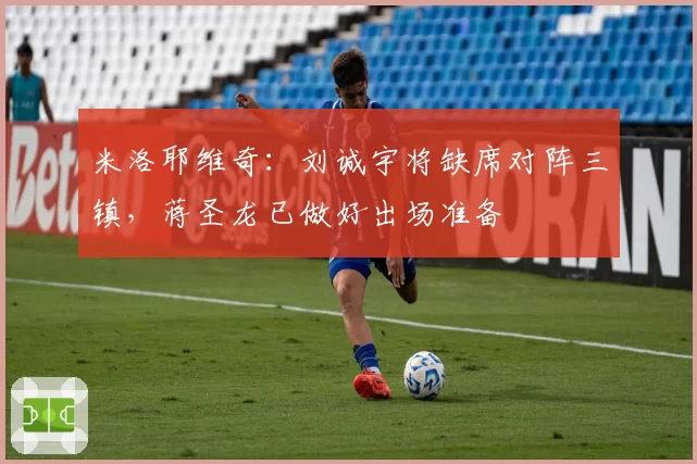 米洛耶维奇:刘诚宇将缺席对阵三镇,蒋圣龙已做好出场准备
