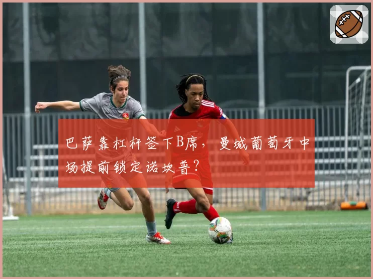 巴萨靠杠杆签下B席，曼城葡萄牙中场提前锁定诺坎普？