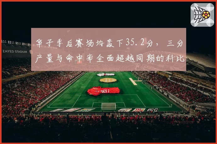 华子季后赛场均轰下35.2分，三分产量与命中率全面超越同期的科比__br_
