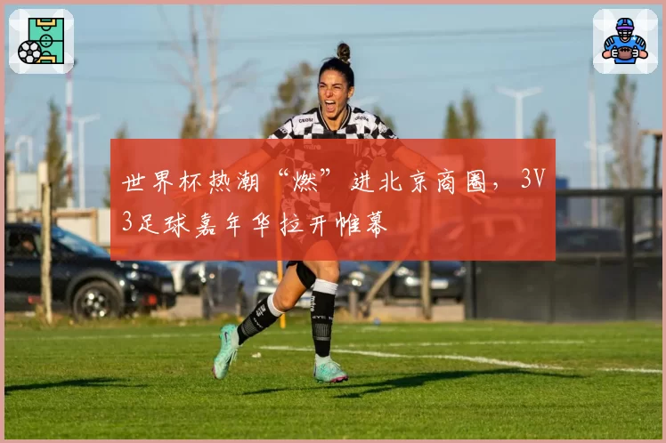 世界杯热潮“燃”进北京商圈，3V3足球嘉年华拉开帷幕