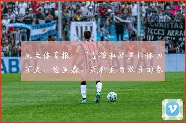 米兰体育报：“古德和所罗门体力不支。哈里森、皮科利与放弃的象征”