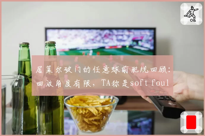 居莱尔破门的任意球前犯规回顾：回放角度有限，TA称是soft foul