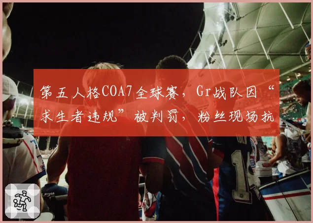 第五人格COA7全球赛,Gr战队因“求生者违规”被判罚,粉丝现场抗议