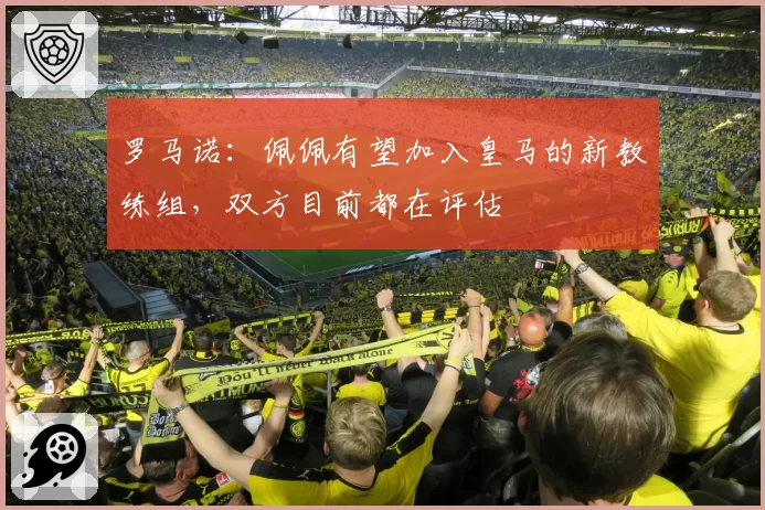 罗马诺:佩佩有望加入皇马的新教练组,双方目前都在评估