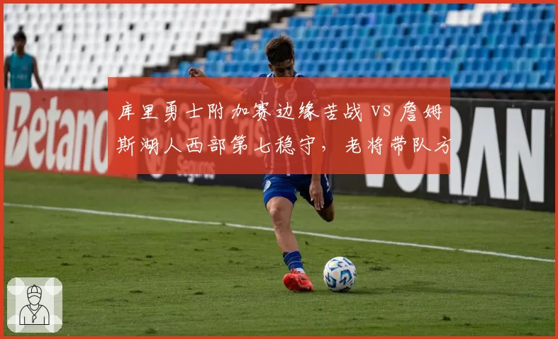库里勇士附加赛边缘苦战 vs 詹姆斯湖人西部第七稳守,老将带队方式对比