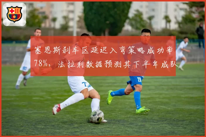 塞恩斯刹车区延迟入弯策略成功率78%，法拉利数据预测其下半年成队内得分王
