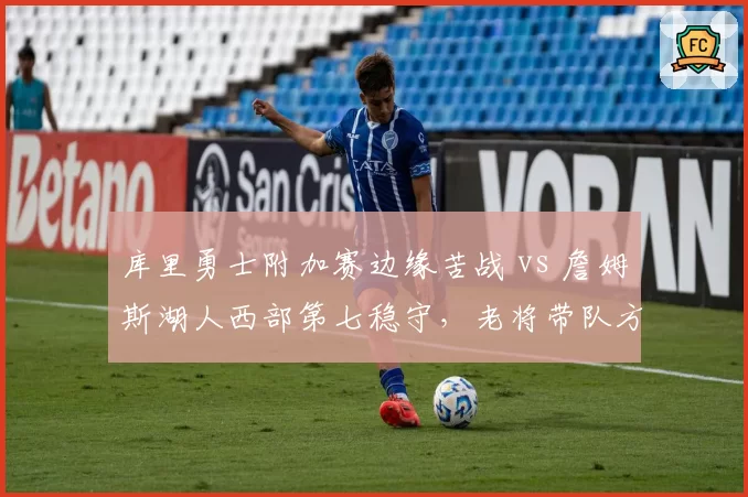 库里勇士附加赛边缘苦战 vs 詹姆斯湖人西部第七稳守,老将带队方式对比