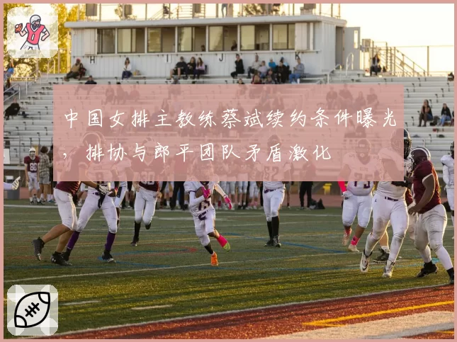 中国女排主教练蔡斌续约条件曝光，排协与郎平团队矛盾激化