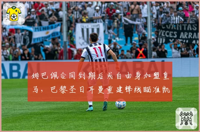 姆巴佩合同到期后或自由身加盟皇马，巴黎圣日耳曼重建锋线瞄准凯恩