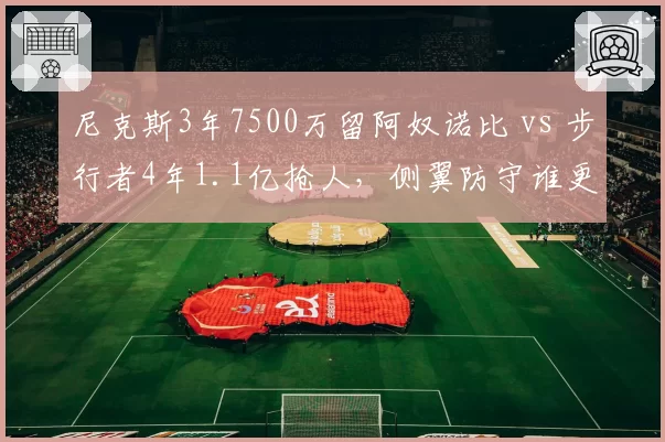 尼克斯3年7500万留阿奴诺比 vs 步行者4年1.1亿抢人,侧翼防守谁更贵?