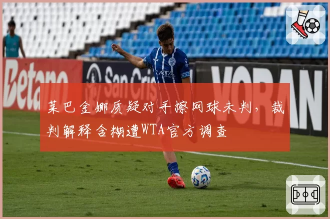 莱巴金娜质疑对手擦网球未判，裁判解释含糊遭WTA官方调查