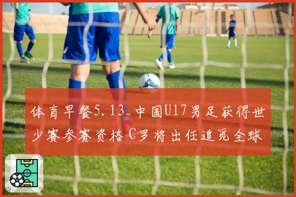 体育早餐5.13_中国U17男足获得世少赛参赛资格 C罗将出任追觅全球代言人
