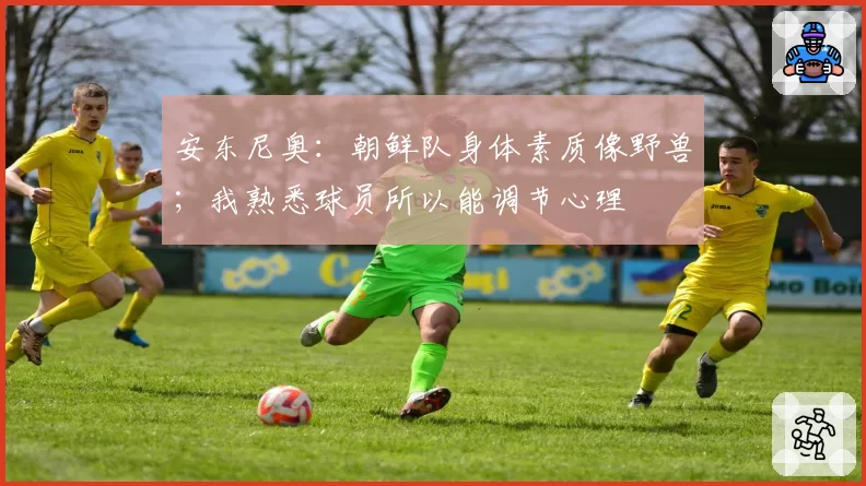 安东尼奥:朝鲜队身体素质像野兽;我熟悉球员所以能调节心理