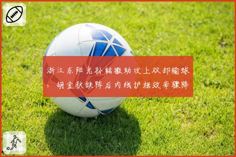浙江东阳光孙铭徽助攻上双却输球，胡金秋缺阵后内线护框效率骤降？