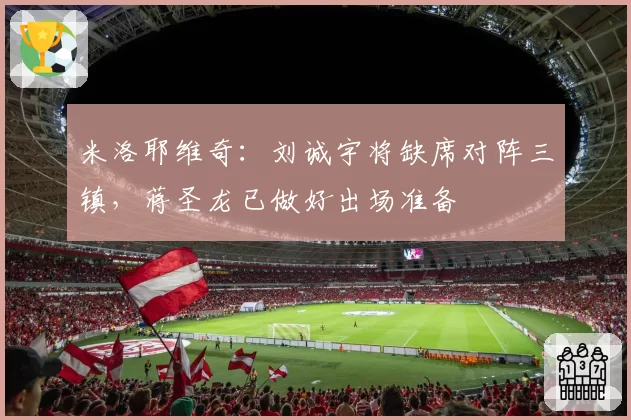 米洛耶维奇:刘诚宇将缺席对阵三镇,蒋圣龙已做好出场准备