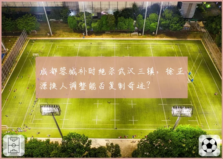 成都蓉城补时绝杀武汉三镇,徐正源换人调整能否复制奇迹?
