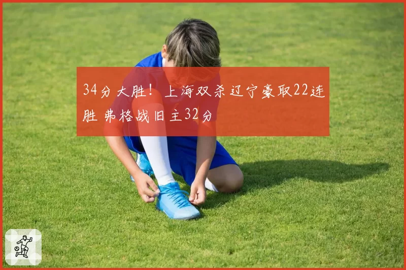 34分大胜！上海双杀辽宁豪取22连胜 弗格战旧主32分