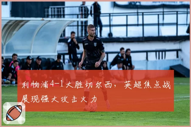 利物浦4-1大胜切尔西,英超焦点战展现强大攻击火力