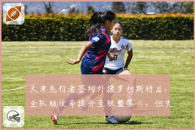 天津先行者签约外援罗切斯特后，全队助攻率提升至联盟第六，但失误率同步上升