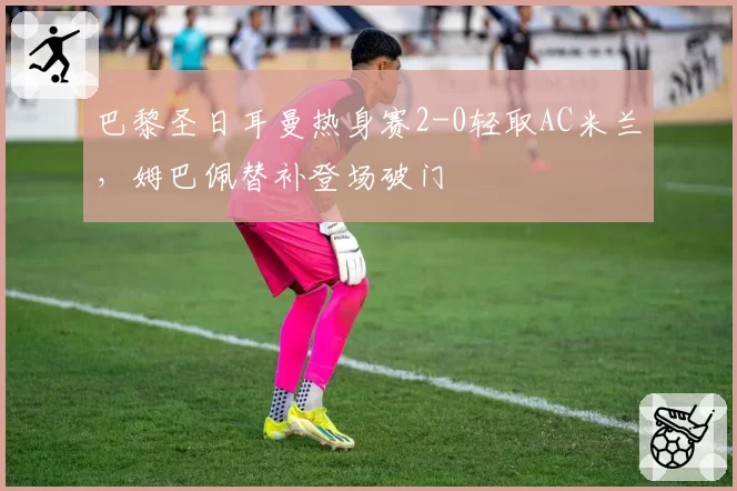 巴黎圣日耳曼热身赛2-0轻取AC米兰,姆巴佩替补登场破门
