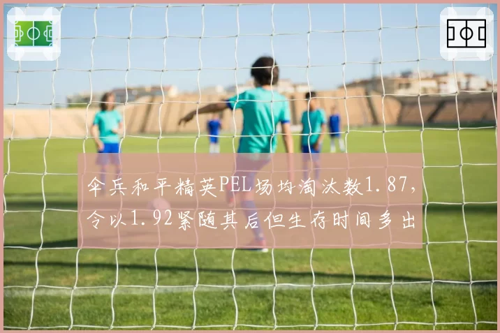 伞兵和平精英PEL场均淘汰数1.87，令以1.92紧随其后但生存时间多出30秒，两位顶级突击手风格迥异