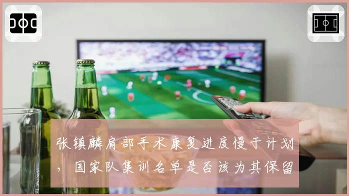 张镇麟肩部手术康复进度慢于计划，国家队集训名单是否该为其保留位置？
