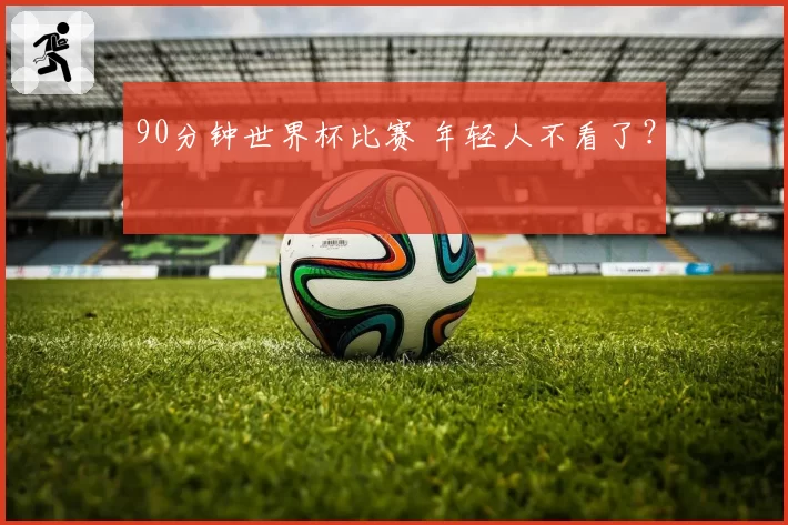 90分钟世界杯比赛 年轻人不看了?