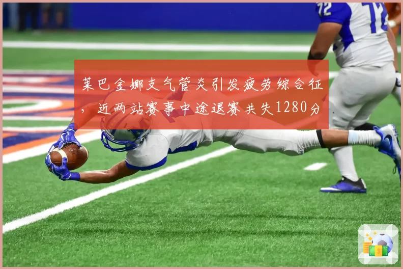 莱巴金娜支气管炎引发疲劳综合征，近两站赛事中途退赛共失1280分