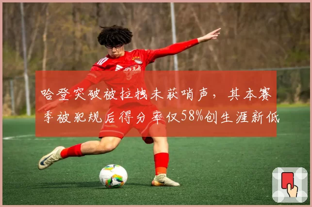 哈登突破被拉拽未获哨声,其本赛季被犯规后得分率仅58%创生涯新低